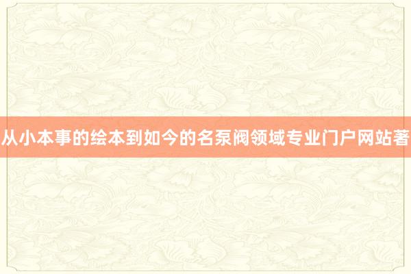从小本事的绘本到如今的名泵阀领域专业门户网站著