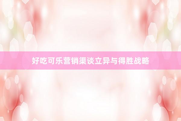 好吃可乐营销渠谈立异与得胜战略